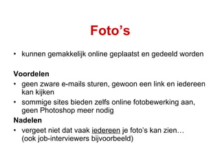 Foto’s kunnen gemakkelijk online geplaatst en gedeeld worden Voordelen geen zware e-mails sturen, gewoon een link en iedereen kan kijken sommige sites bieden zelfs online fotobewerking aan, geen Photoshop meer nodig Nadelen vergeet niet dat vaak  iedereen  je foto’s kan zien… (ook job-interviewers bijvoorbeeld) 