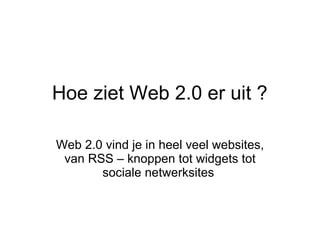 Hoe ziet Web 2.0 er uit ?  Web 2.0 vind je in heel veel websites, van RSS – knoppen tot widgets tot sociale netwerksites  