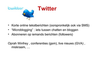 Twitter Korte online tekstberichten (oorspronkelijk ook via SMS) “ Microblogging” : iets tussen chatten en bloggen Abonneren op iemands berichten (followers) Oprah Winfrey , conferenties (gsm), live nieuws (GVA) , miskraam, … 