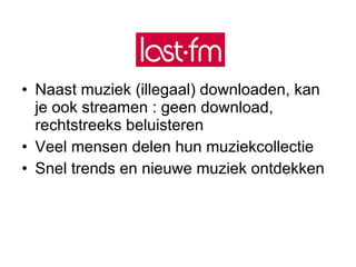 Naast muziek (illegaal) downloaden, kan je ook streamen : geen download, rechtstreeks beluisteren Veel mensen delen hun muziekcollectie Snel trends en nieuwe muziek ontdekken 