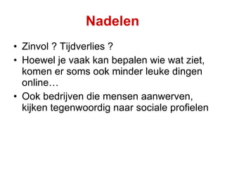 Nadelen Zinvol ? Tijdverlies ?  Hoewel je vaak kan bepalen wie wat ziet, komen er soms ook minder leuke dingen online… Ook bedrijven die mensen aanwerven, kijken tegenwoordig naar sociale profielen 