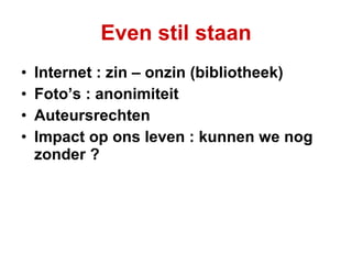 Even stil staan Internet : zin – onzin (bibliotheek) Foto’s : anonimiteit Auteursrechten Impact op ons leven : kunnen we nog zonder ? 