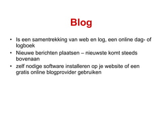 Blog Is een samentrekking van web en log, een online dag- of logboek  Nieuwe berichten plaatsen – nieuwste komt steeds bovenaan zelf nodige software installeren op je website of een gratis online blogprovider gebruiken 