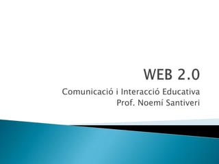 WEB 2.0 Comunicació i Interacció Educativa Prof. Noemí Santiveri 