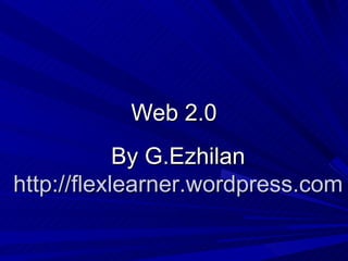Web 2.0 By G.Ezhilan http://flexlearner.wordpress.com 