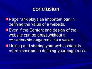 conclusion Page rank plays an important part in defining the value of a website. Even if the Content and design of the website can be great ,without a considerable page rank it’s a waste. Linking and sharing your web content is more important in defining your page rank.  