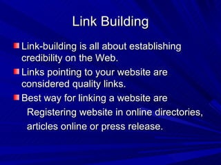 Link Building Link-building is all about establishing credibility on the Web. Links pointing to your website are considered quality links. Best way for linking a website are Registering website in online directories, articles online or press release. 