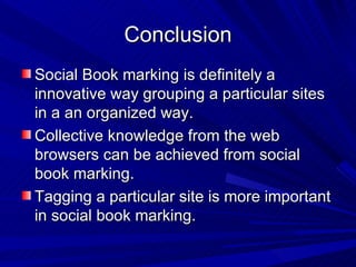 Conclusion Social Book marking is definitely a innovative way grouping a particular sites in a an organized way. Collective knowledge from the web browsers can be achieved from social book marking. Tagging a particular site is more important in social book marking. 