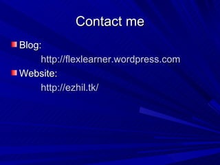 Contact me Blog: http://flexlearner.wordpress.com Website: http://ezhil.tk/ 