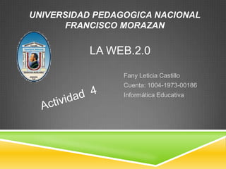 UNIVERSIDAD PEDAGOGICA NACIONAL
      FRANCISCO MORAZAN

          LA WEB.2.0

                 Fany Leticia Castillo
                 Cuenta: 1004-1973-00186
                 Informática Educativa
 
