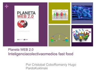 +




Planeta WEB 2.0
Inteligenciacolectivaomedios fast food

          Por Cristobal CoboRomaníy Hugo
          PardoKuklinski
 