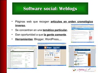 Software social: Weblogs Páginas web que recogen  artículos en orden cronológico inverso . Se concentran en una  temática particular . Dan oportunidad a que  la gente comente . Herramientas : Blogger, WordPress,... 