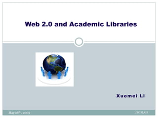 Web 2.0 and Academic Libraries




                                   Xuemei Li


May 26th , 2009                         UBC SLAIS
 
