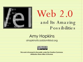 Web 2.0  and Its Amazing  Possibilities Amy Hopkins [email_address] This work is licensed to the public under the Creative Commons  Attribution-Share Alike 3.0 license   