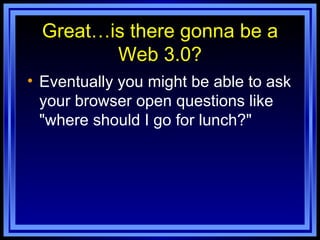 Great…is there gonna be a Web 3.0? Eventually you might be able to ask your browser open questions like "where should I go for lunch?" 