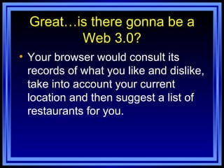 Great…is there gonna be a Web 3.0? Your browser would consult its records of what you like and dislike, take into account your current location and then suggest a list of restaurants for you. 