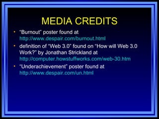 MEDIA CREDITS “ Burnout” poster found at  http://www.despair.com/burnout.html   definition of “Web 3.0” found on “How will Web 3.0 Work?” by Jonathan Strickland at  http://computer.howstuffworks.com/web-30.htm “ Underachievement” poster found at  http://www.despair.com/un.html   
