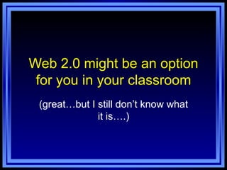 Web 2.0 might be an option for you in your classroom (great…but I still don’t know what it is….) 