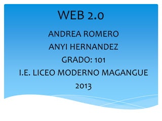 WEB 2.0
         ANDREA ROMERO
         ANYI HERNANDEZ
            GRADO: 101
I.E. LICEO MODERNO MAGANGUE
               2013
 