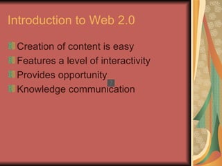 Introduction to Web 2.0

 Creation of content is easy
 Features a level of interactivity
 Provides opportunity
 Knowledge communication
 