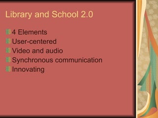 Library and School 2.0
 4 Elements
 User-centered
 Video and audio
 Synchronous communication
 Innovating
 
