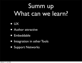 Summ up
                          What can we learn?
                     • UX
                     • Author attractive
                     • Embeddable
                     • Integration in other Tools
                     • Support Networks

Mittwoch, 17. Juni 2009
 