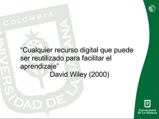 “ Cualquier recurso digital que puede ser reutilizado para facilitar el aprendizaje” David Wiley (2000) 