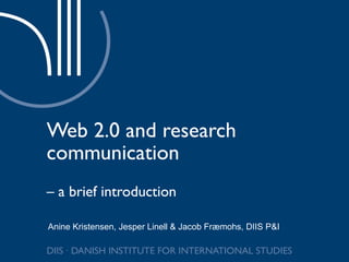 Web 2.0 and research communication –  a brief introduction Anine Kristensen, Jesper Linell & Jacob Fræmohs, DIIS P&I 
