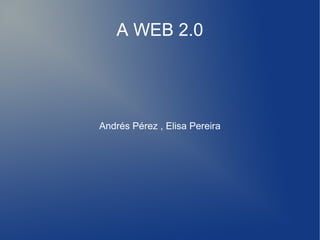 A WEB 2.0
Andrés Pérez , Elisa Pereira
 