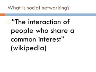 What is social networking? “ The interaction of people who share a common interest” (wikipedia) 