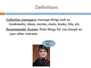 Definitions Collection managers:  manage things such as bookmarks, ideas, movies, music, books, lists, etc. Recommender System : finds things for you based on your other interests.  Similar to Harry Potter? 