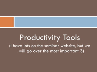 Productivity Tools (I have lots on the seminar website, but we will go over the most important 3) 
