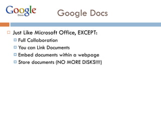 Google Docs Just Like Microsoft Office, EXCEPT:  Full Collaboration You can Link Documents Embed documents within a webpage Store documents (NO MORE DISKS!!!!) 