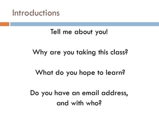 Introductions Tell me about you!  Why are you taking this class? What do you hope to learn? Do you have an email address,  and with who?  