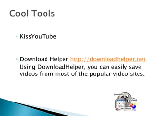 Cool ToolsKissYouTubeDownload Helper http://downloadhelper.net  Using DownloadHelper, you can easily save videos from most of the popular video sites.