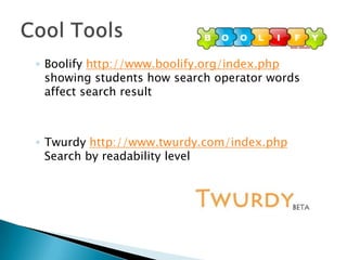 Cool ToolsBoolifyhttp://www.boolify.org/index.php showing students how search operator words affect search resultTwurdyhttp://www.twurdy.com/index.php Search by readability level