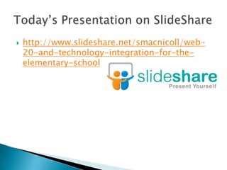 http://www.slideshare.net/smacnicoll/web-20-and-technology-integration-for-the-elementary-schoolToday’s Presentation on SlideShare