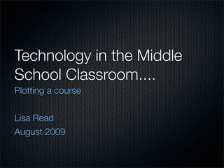 Technology in the Middle
School Classroom....
Plotting a course


Lisa Read
August 2009
 