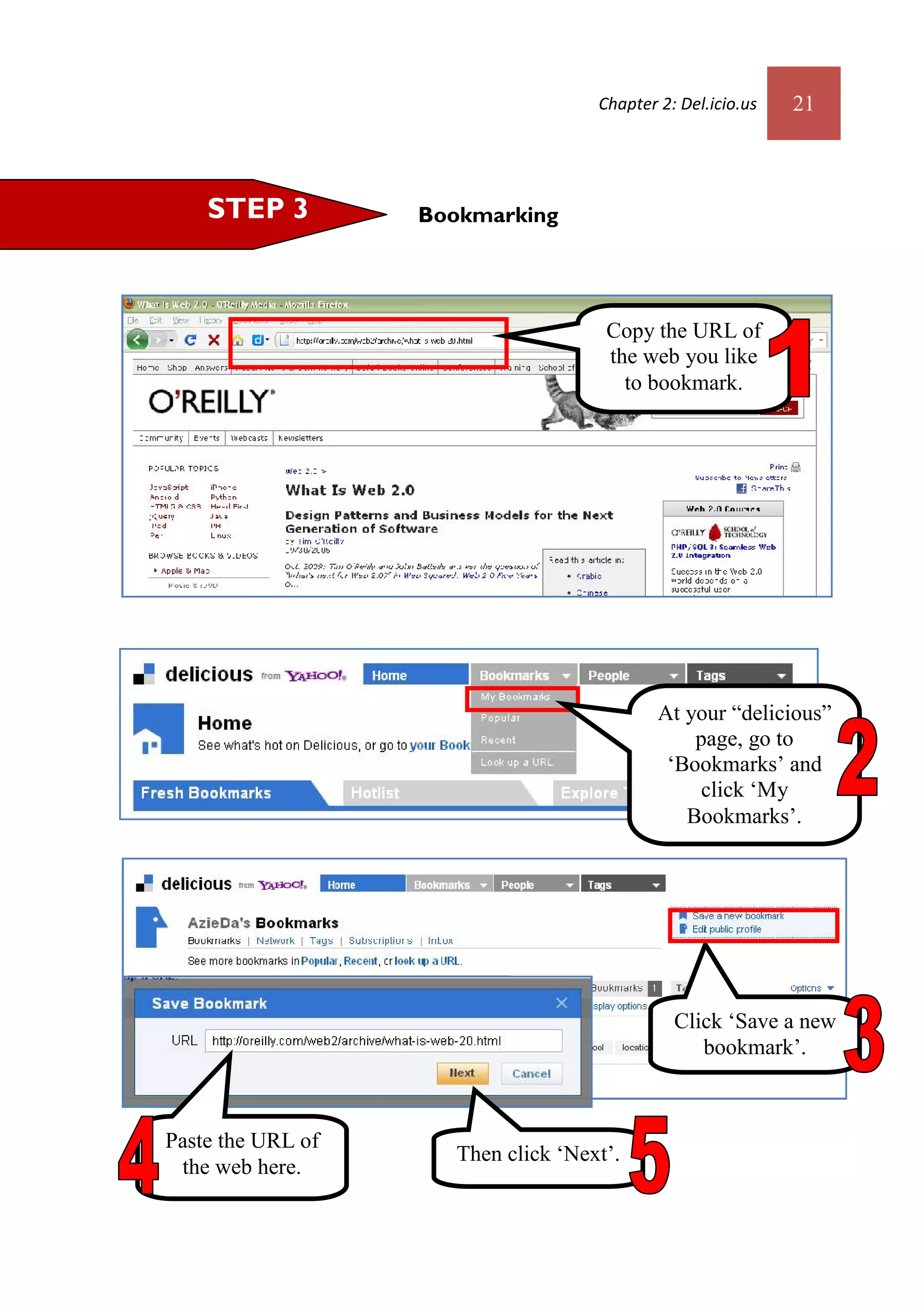 Chapter 2: Del.icio.us   21



    STEP 3         Bookmarking




                                      Copy the URL of
                                      the web you like
                                        to bookmark.




                                             At your “delicious”
                                                 page, go to
                                              ‘Bookmarks’ and
                                                  click ‘My
                                                Bookmarks’.




                                               Click ‘Save a new
                                                  bookmark’.



Paste the URL of
                      Then click ‘Next’.
 the web here.
 