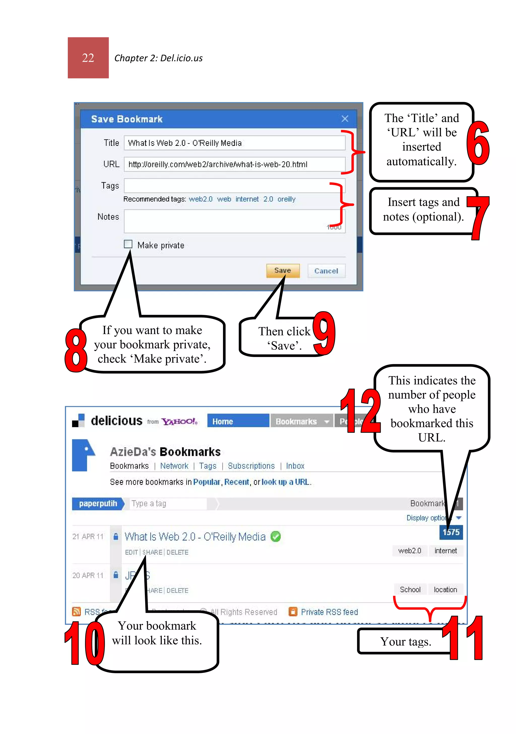 22   Chapter 2: Del.icio.us




                                          The ‘Title’ and
                                           ‘URL’ will be
                                              inserted
                                           automatically.


                                            Insert tags and
                                           notes (optional).




   If you want to make        Then click
 your bookmark private,        ‘Save’.
  check ‘Make private’.
                                            This indicates the
                                            number of people
                                                who have
                                            bookmarked this
                                                  URL.




      Your bookmark
     will look like this.                  Your tags.
 