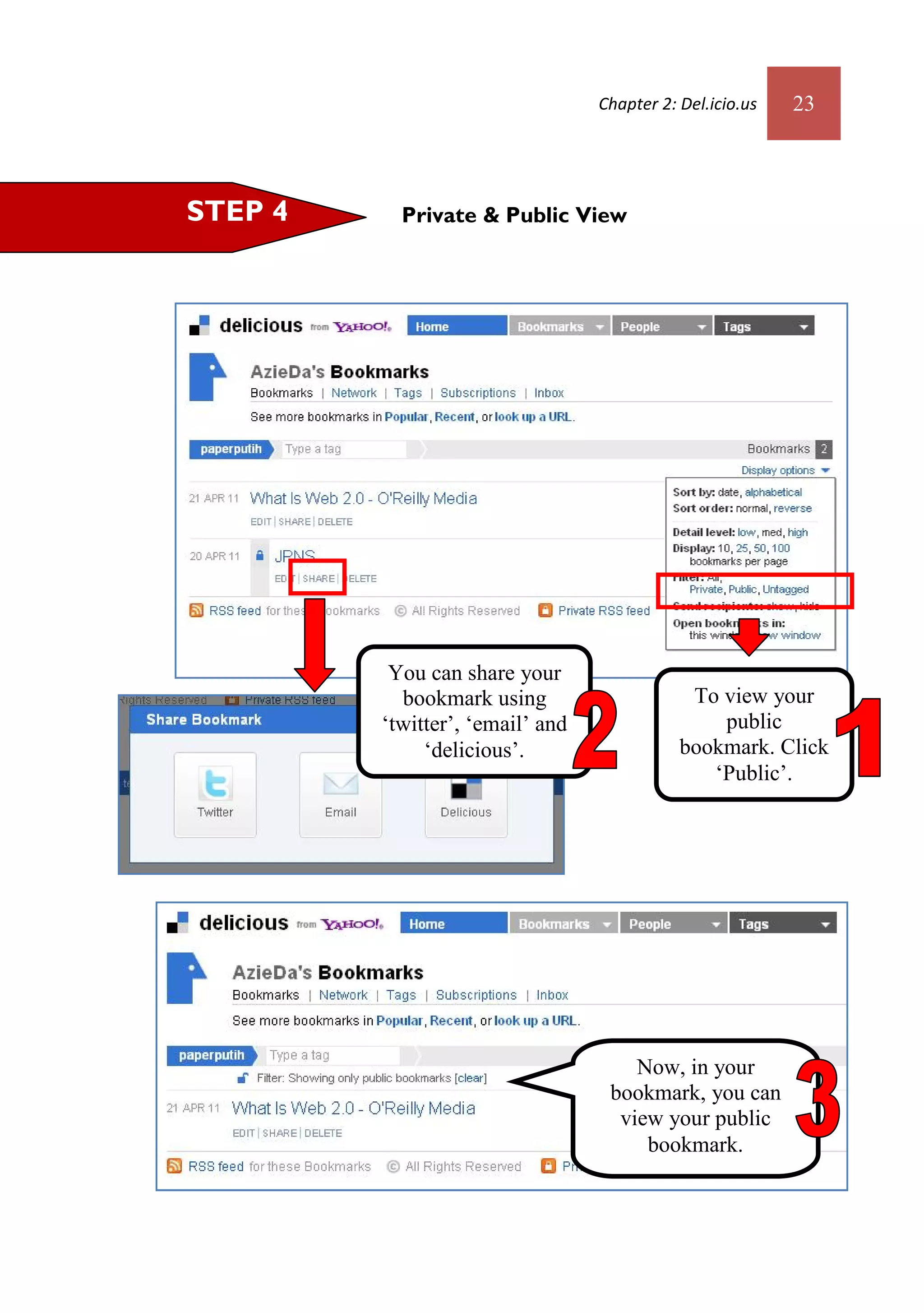 Chapter 2: Del.icio.us   23



STEP 4     Private & Public View




          You can share your
           bookmark using                     To view your
         ‘twitter’, ‘email’ and                  public
              ‘delicious’.                   bookmark. Click
                                                ‘Public’.




                                      Now, in your
                                   bookmark, you can
                                    view your public
                                       bookmark.
 
