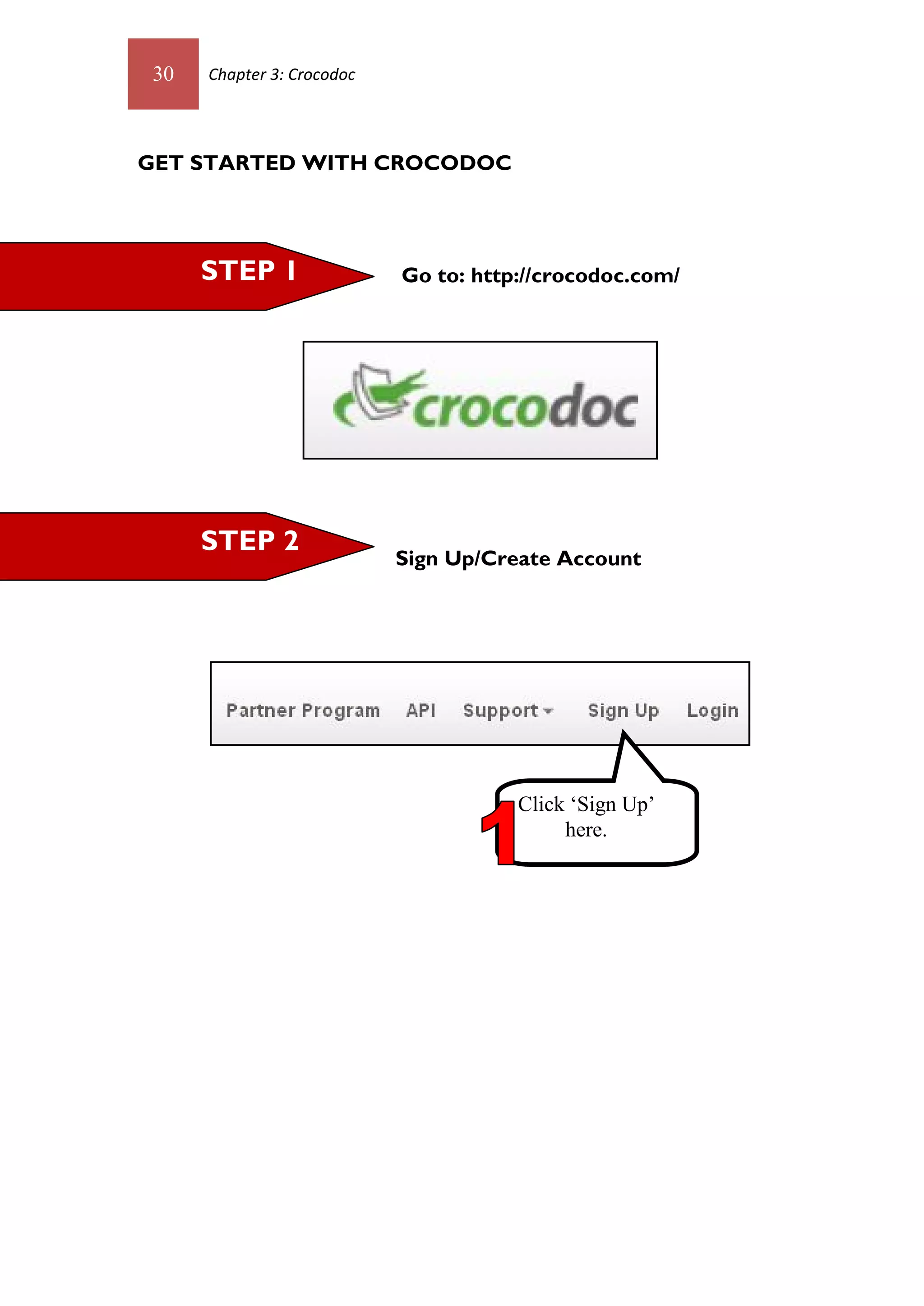 30   Chapter 3: Crocodoc




GET STARTED WITH CROCODOC




      STEP 1                Go to: http://crocodoc.com/




      STEP 2
                            Sign Up/Create Account




                                       Click ‘Sign Up’
                                            here.
 