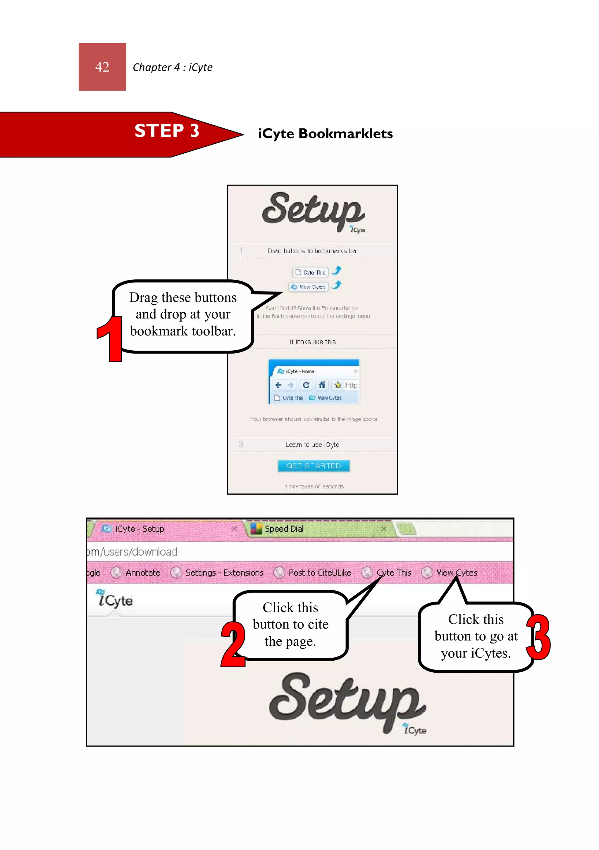 42   Chapter 4 : iCyte




     STEP 3                iCyte Bookmarklets




     Drag these buttons
      and drop at your
     bookmark toolbar.




                           Click this
                          button to cite          Click this
                            the page.           button to go at
                                                 your iCytes.
 