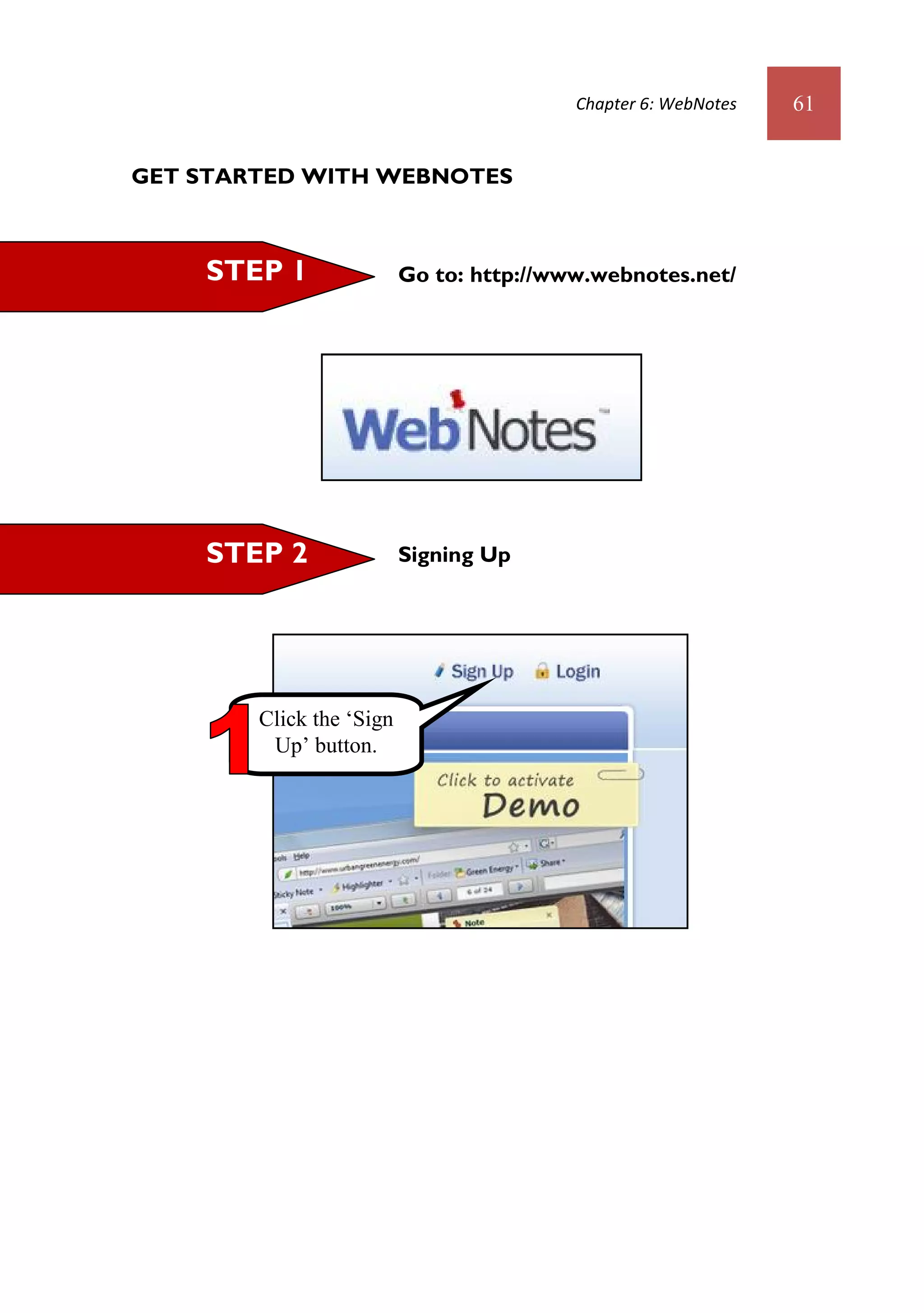 Chapter 6: WebNotes   61


GET STARTED WITH WEBNOTES



    STEP 1                Go to: http://www.webnotes.net/




    STEP 2                Signing Up




        Click the ‘Sign
         Up’ button.
 