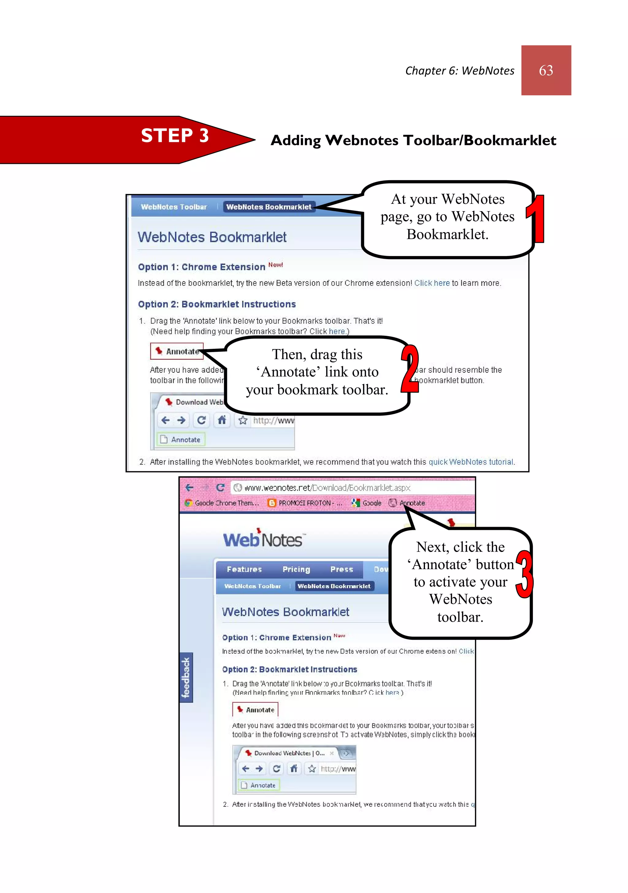 Chapter 6: WebNotes   63



STEP 3      Adding Webnotes Toolbar/Bookmarklet


                              At your WebNotes
                             page, go to WebNotes
                                 Bookmarklet.




             Then, drag this
          ‘Annotate’ link onto
         your bookmark toolbar.




                                    Next, click the
                                  ‘Annotate’ button
                                   to activate your
                                      WebNotes
                                       toolbar.
 