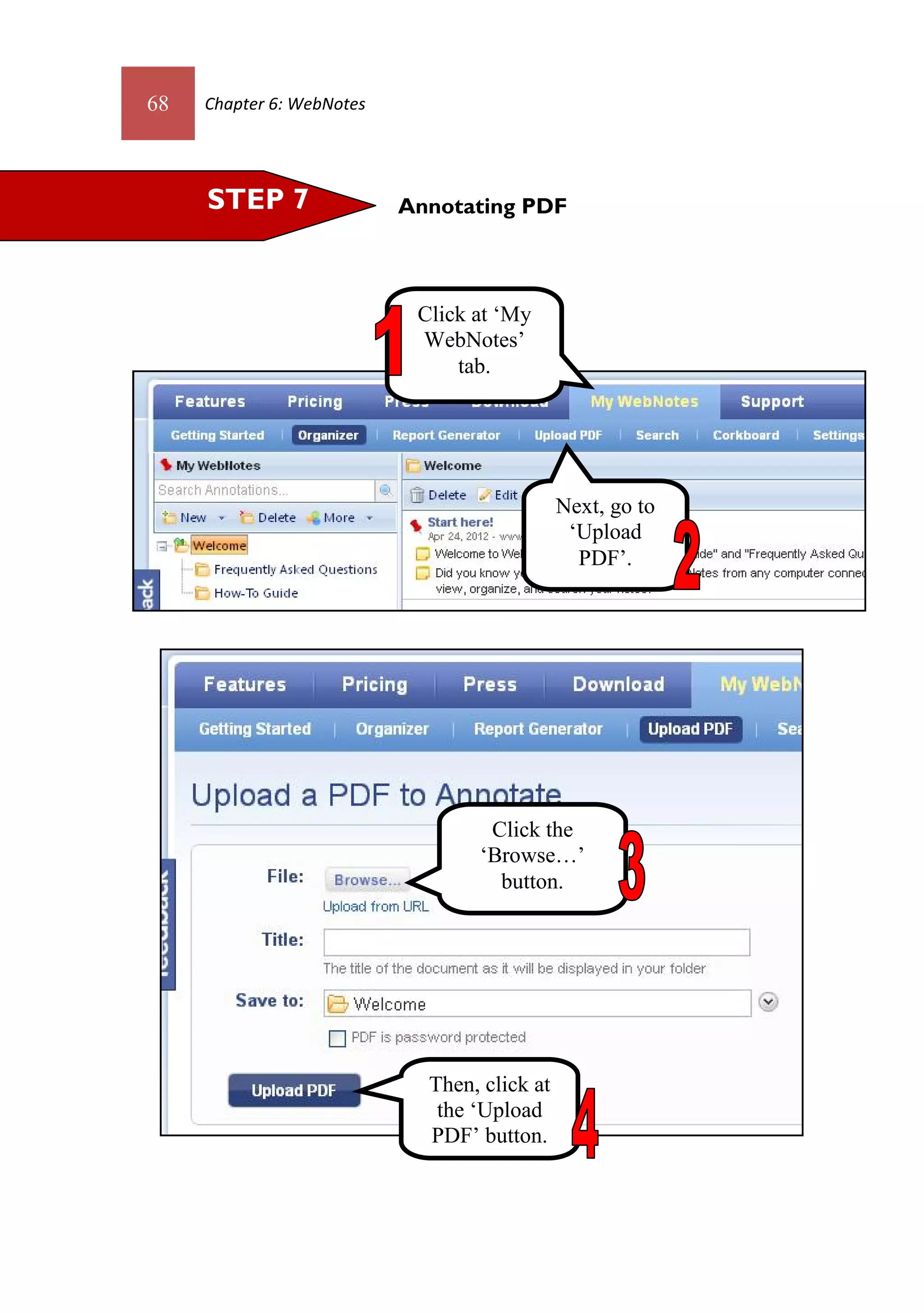 68   Chapter 6: WebNotes




     STEP 7                Annotating PDF



                            Click at ‘My
                            WebNotes’
                                tab.




                                              Next, go to
                                               ‘Upload
                                                PDF’.




                                   Click the
                                  ‘Browse…’
                                    button.




                             Then, click at
                              the ‘Upload
                             PDF’ button.
 
