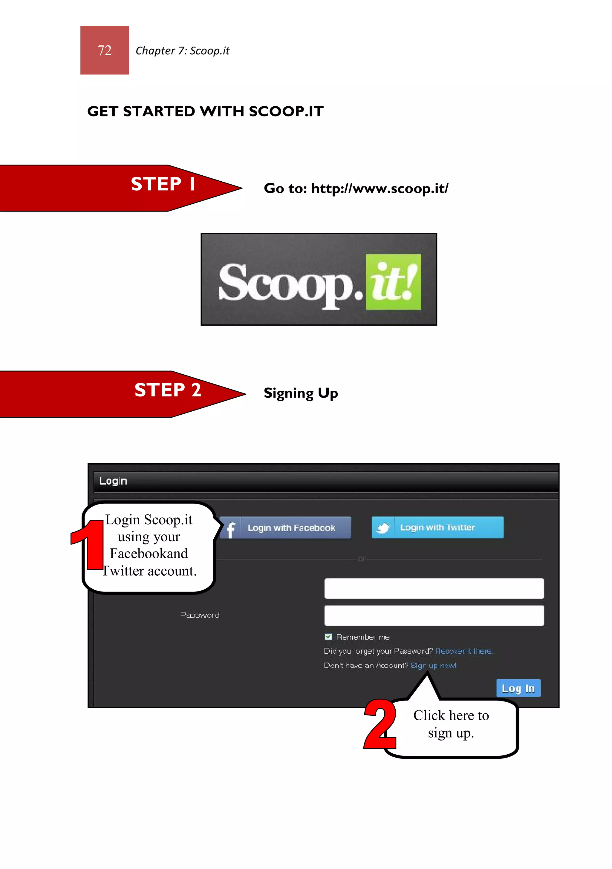 72   Chapter 7: Scoop.it




GET STARTED WITH SCOOP.IT




      STEP 1                Go to: http://www.scoop.it/




      STEP 2                Signing Up




 Login Scoop.it
   using your
  Facebookand
 Twitter account.




                                                 Click here to
                                                   sign up.
 