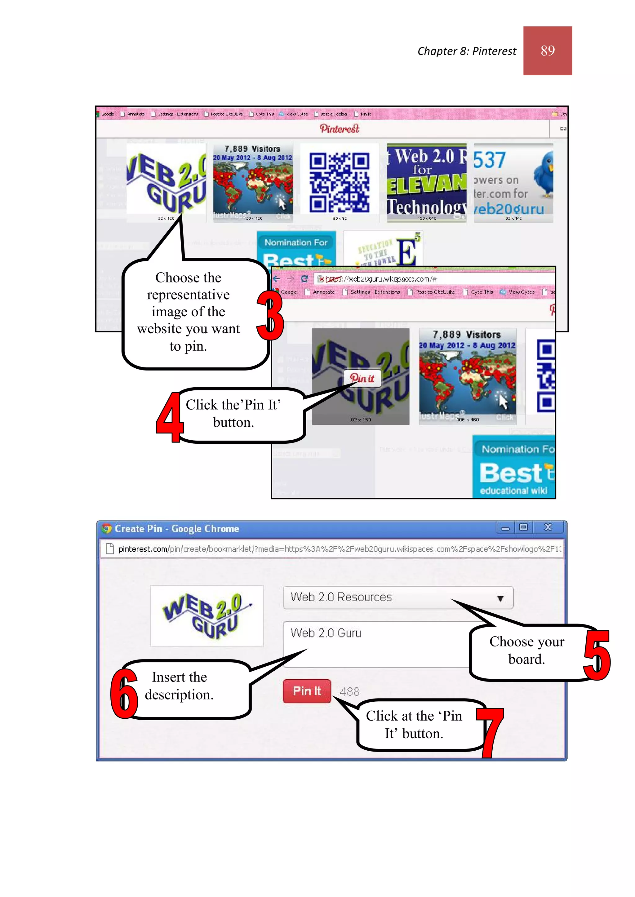 Chapter 8: Pinterest   89




   Choose the
 representative
  image of the
website you want
     to pin.


        Click the’Pin It’
            button.




                                                   Choose your
                                                     board.
  Insert the
 description.
                            Click at the ‘Pin
                               It’ button.
 