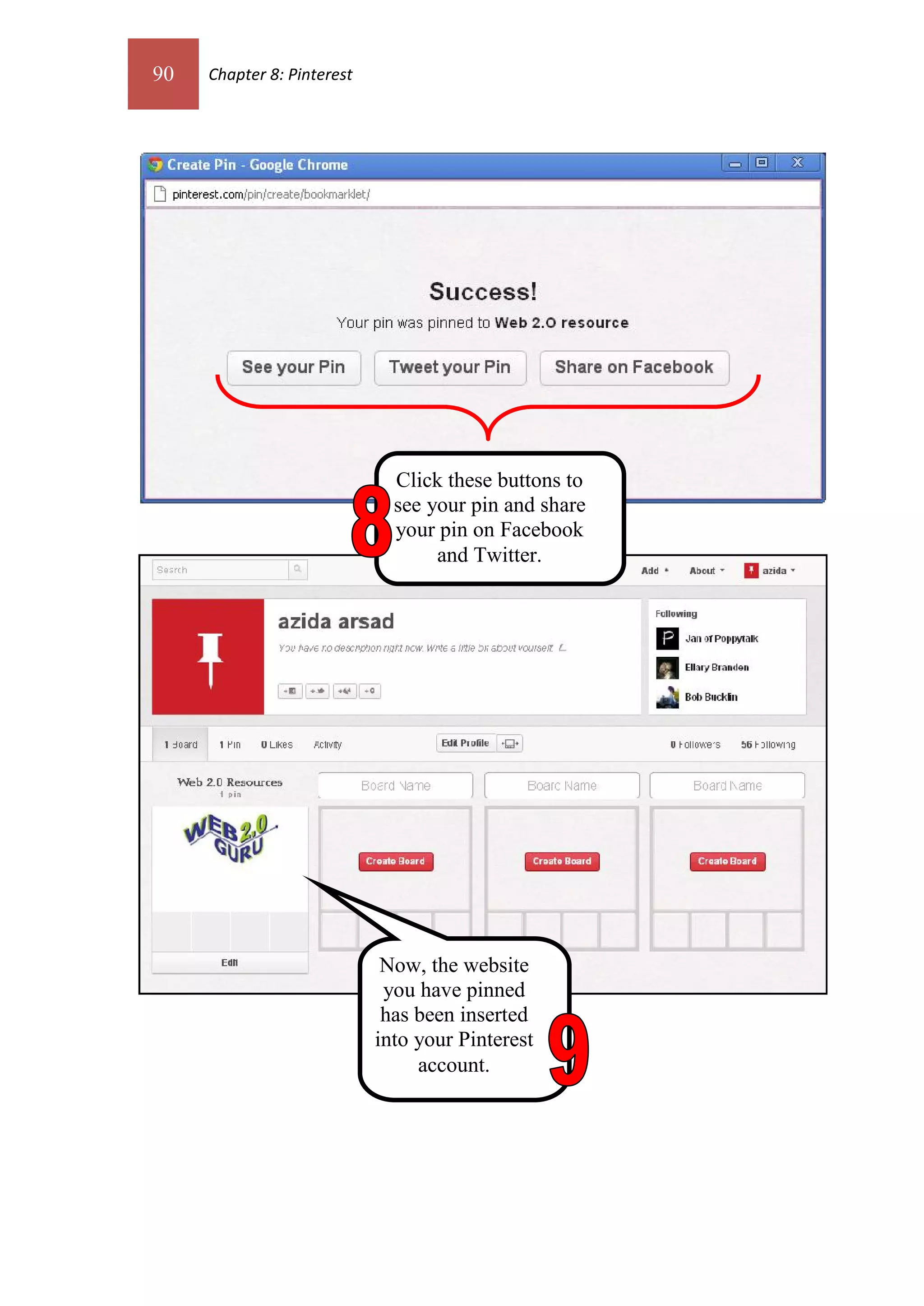 90   Chapter 8: Pinterest




                              Click these buttons to
                              see your pin and share
                              your pin on Facebook
                                   and Twitter.




                             Now, the website
                             you have pinned
                             has been inserted
                            into your Pinterest
                                 account.
 