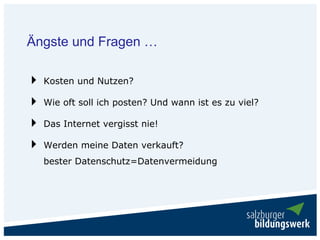 Ängste und Fragen …

  Kosten und Nutzen?

  Wie oft soll ich posten? Und wann ist es zu viel?

  Das Internet vergisst nie!

  Werden meine Daten verkauft?
  bester Datenschutz=Datenvermeidung
 